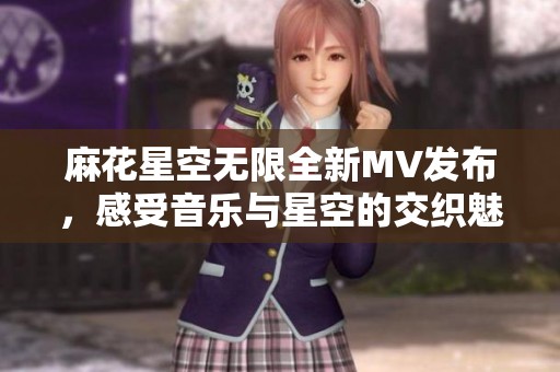麻花星空无限全新MV发布，感受音乐与星空的交织魅力