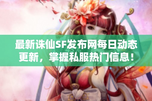 最新诛仙SF发布网每日动态更新，掌握私服热门信息！