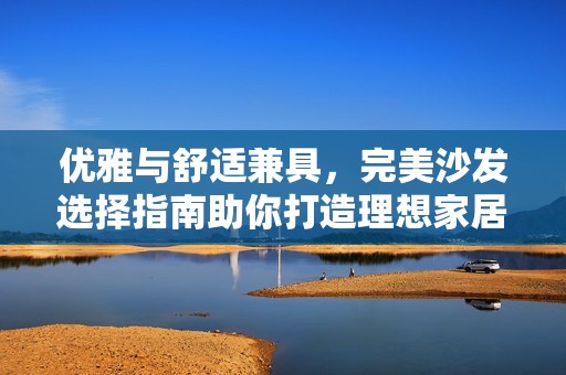 优雅与舒适兼具，完美沙发选择指南助你打造理想家居