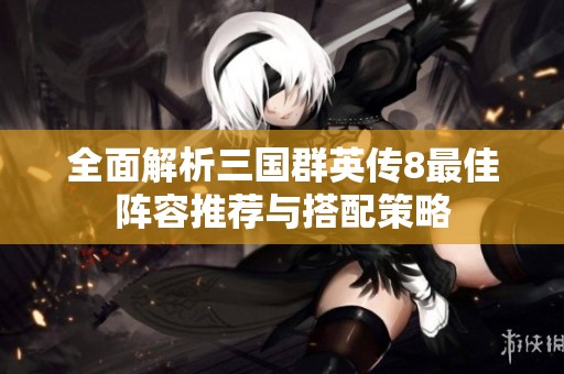 全面解析三国群英传8最佳阵容推荐与搭配策略
