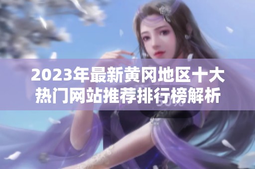 2023年最新黄冈地区十大热门网站推荐排行榜解析