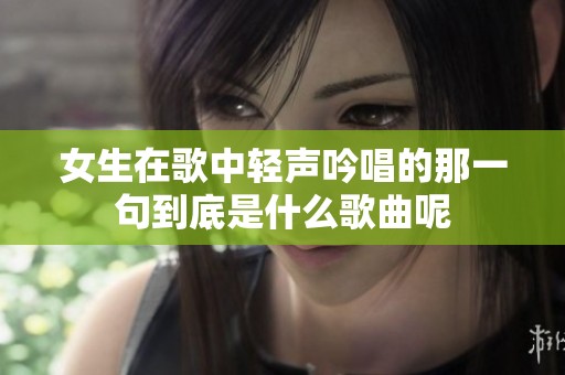 女生在歌中轻声吟唱的那一句到底是什么歌曲呢