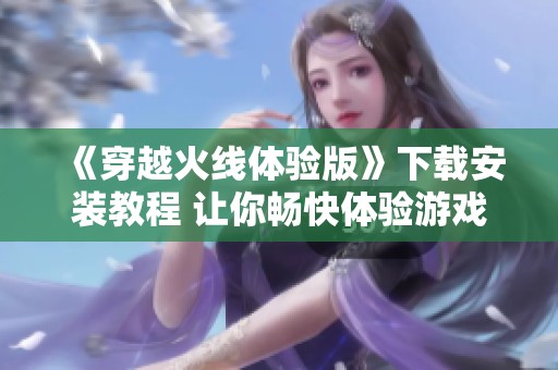 《穿越火线体验版》下载安装教程 让你畅快体验游戏新内容