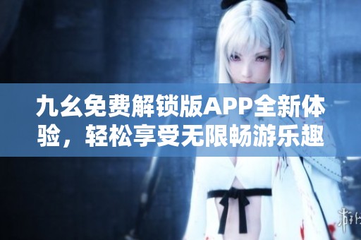 九幺免费解锁版APP全新体验，轻松享受无限畅游乐趣