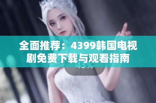 全面推荐：4399韩国电视剧免费下载与观看指南