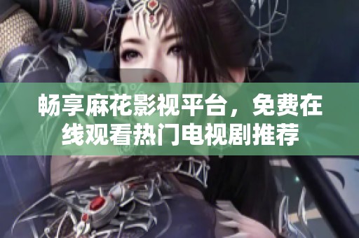 畅享麻花影视平台，免费在线观看热门电视剧推荐