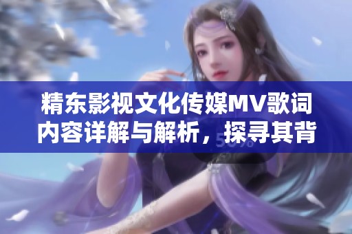 精东影视文化传媒MV歌词内容详解与解析，探寻其背后深意