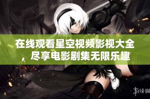 在线观看星空视频影视大全，尽享电影剧集无限乐趣