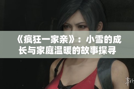 《疯狂一家亲》：小雪的成长与家庭温暖的故事探寻