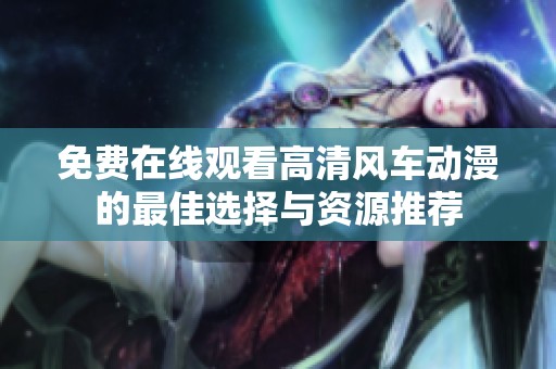 免费在线观看高清风车动漫的最佳选择与资源推荐