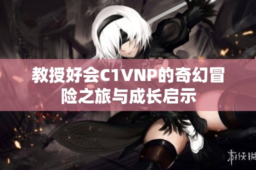 教授好会C1VNP的奇幻冒险之旅与成长启示