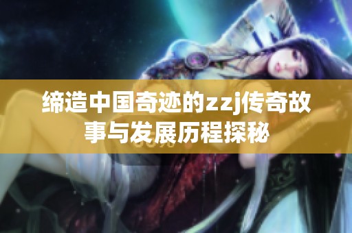 缔造中国奇迹的zzj传奇故事与发展历程探秘