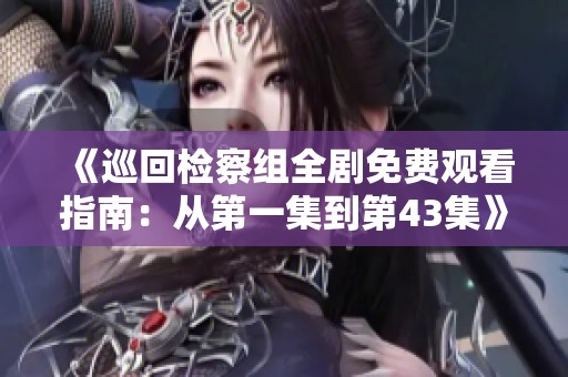 《巡回检察组全剧免费观看指南：从第一集到第43集》
