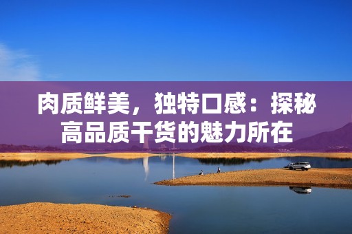 肉质鲜美，独特口感：探秘高品质干货的魅力所在