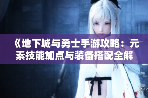 《地下城与勇士手游攻略：元素技能加点与装备搭配全解析》