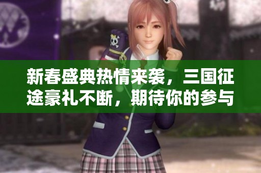 新春盛典热情来袭，三国征途豪礼不断，期待你的参与！