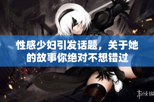 性感少妇引发话题，关于她的故事你绝对不想错过