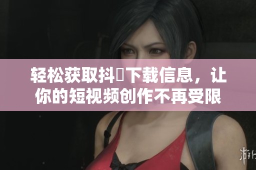 轻松获取抖抈下载信息，让你的短视频创作不再受限