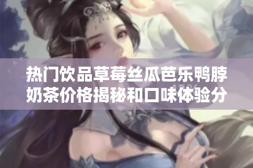 热门饮品草莓丝瓜芭乐鸭脖奶茶价格揭秘和口味体验分享
