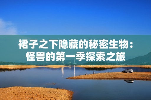 裙子之下隐藏的秘密生物：怪兽的第一季探索之旅
