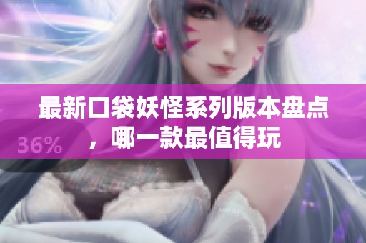 最新口袋妖怪系列版本盘点，哪一款最值得玩
