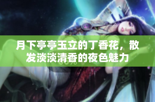 月下亭亭玉立的丁香花，散发淡淡清香的夜色魅力