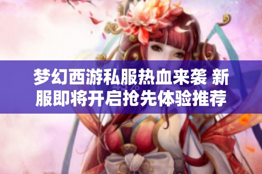 梦幻西游私服热血来袭 新服即将开启抢先体验推荐