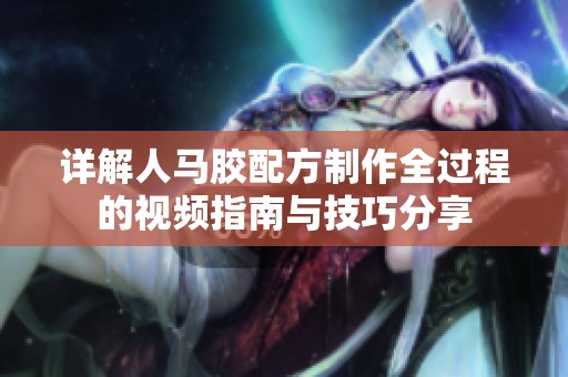 详解人马胶配方制作全过程的视频指南与技巧分享