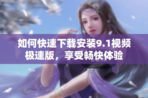 如何快速下载安装9.1视频极速版，享受畅快体验