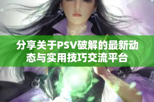 分享关于PSV破解的最新动态与实用技巧交流平台