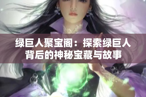 绿巨人聚宝阁：探索绿巨人背后的神秘宝藏与故事