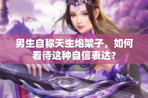 男生自称天生炮架子，如何看待这种自信表达？