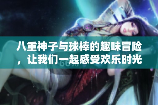 八重神子与球棒的趣味冒险，让我们一起感受欢乐时光