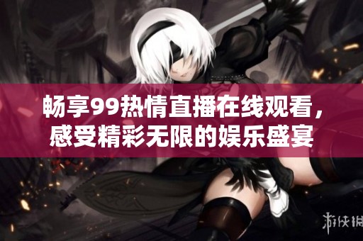 畅享99热情直播在线观看，感受精彩无限的娱乐盛宴