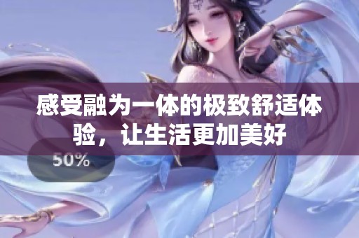 感受融为一体的极致舒适体验，让生活更加美好