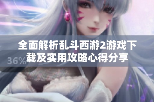 全面解析乱斗西游2游戏下载及实用攻略心得分享