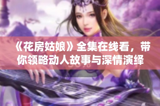 《花房姑娘》全集在线看，带你领略动人故事与深情演绎