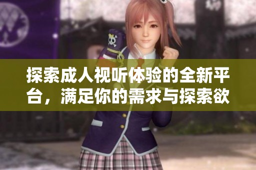 探索成人视听体验的全新平台，满足你的需求与探索欲