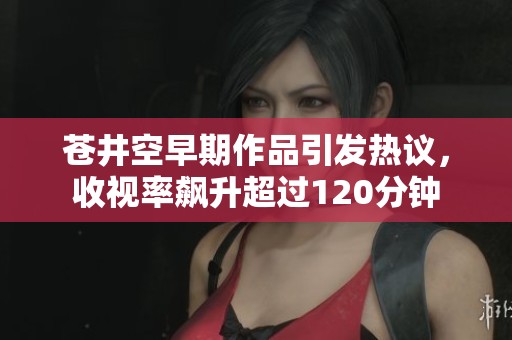 苍井空早期作品引发热议，收视率飙升超过120分钟