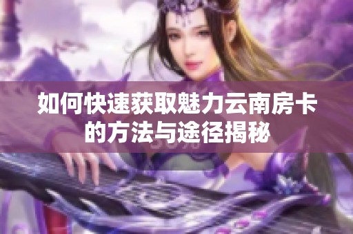 如何快速获取魅力云南房卡的方法与途径揭秘