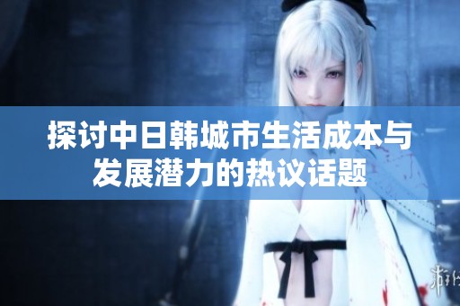 探讨中日韩城市生活成本与发展潜力的热议话题