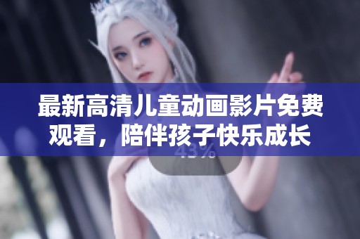 最新高清儿童动画影片免费观看，陪伴孩子快乐成长