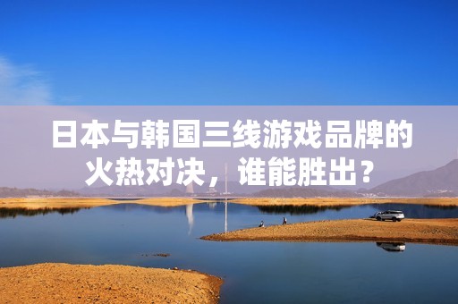 日本与韩国三线游戏品牌的火热对决，谁能胜出？