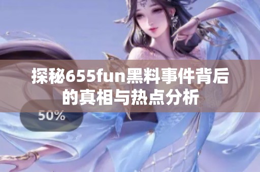探秘655fun黑料事件背后的真相与热点分析