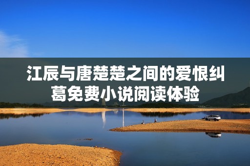 江辰与唐楚楚之间的爱恨纠葛免费小说阅读体验