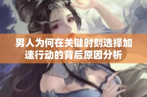 男人为何在关键时刻选择加速行动的背后原因分析