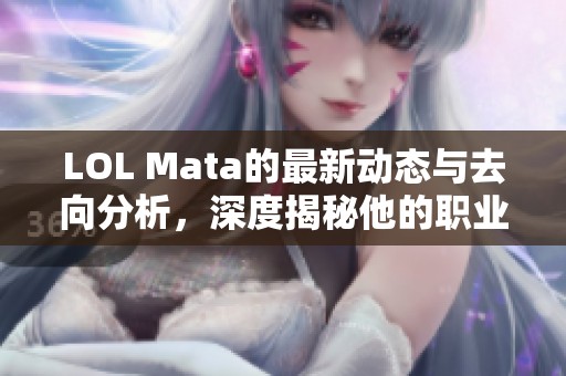 LOL Mata的最新动态与去向分析，深度揭秘他的职业生涯走向