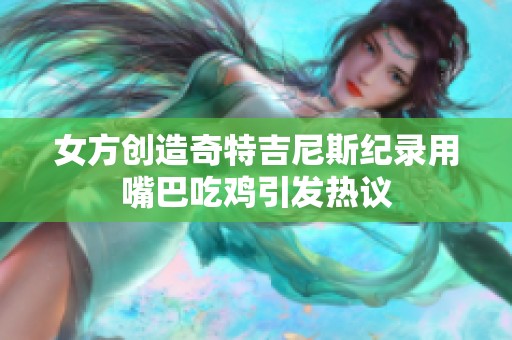 女方创造奇特吉尼斯纪录用嘴巴吃鸡引发热议