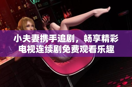 小夫妻携手追剧，畅享精彩电视连续剧免费观看乐趣