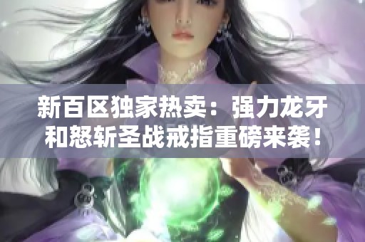 新百区独家热卖：强力龙牙和怒斩圣战戒指重磅来袭！
